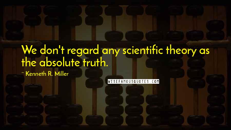 Kenneth R. Miller Quotes: We don't regard any scientific theory as the absolute truth.