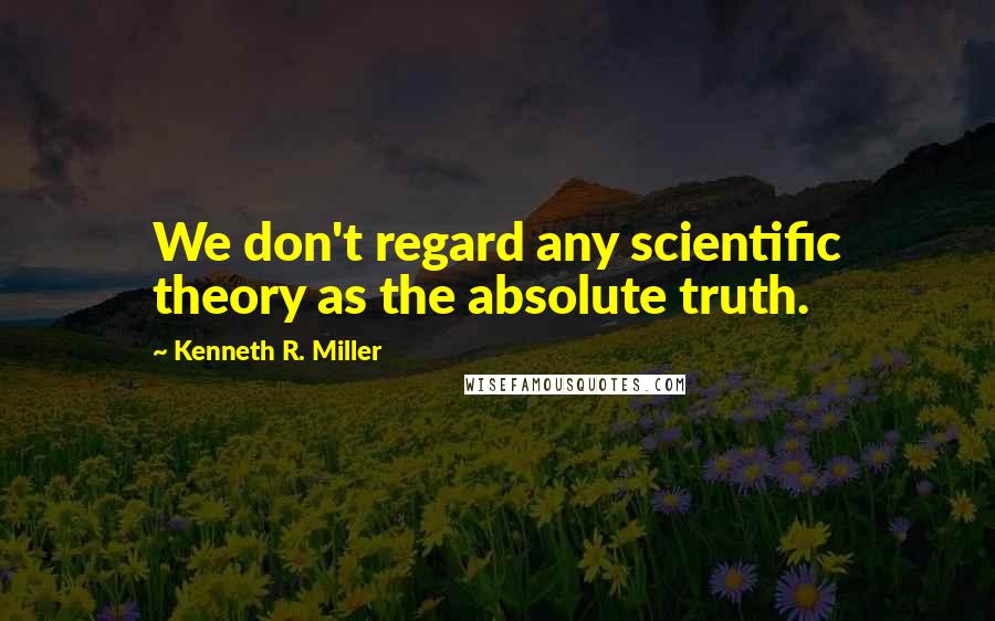 Kenneth R. Miller Quotes: We don't regard any scientific theory as the absolute truth.
