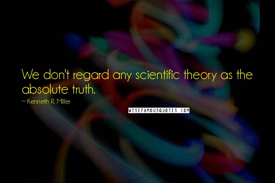 Kenneth R. Miller Quotes: We don't regard any scientific theory as the absolute truth.