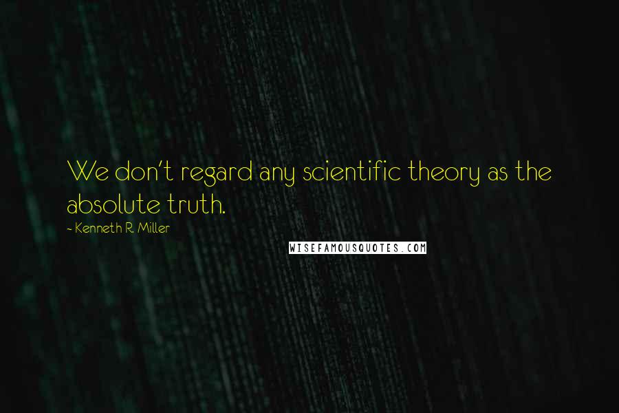 Kenneth R. Miller Quotes: We don't regard any scientific theory as the absolute truth.