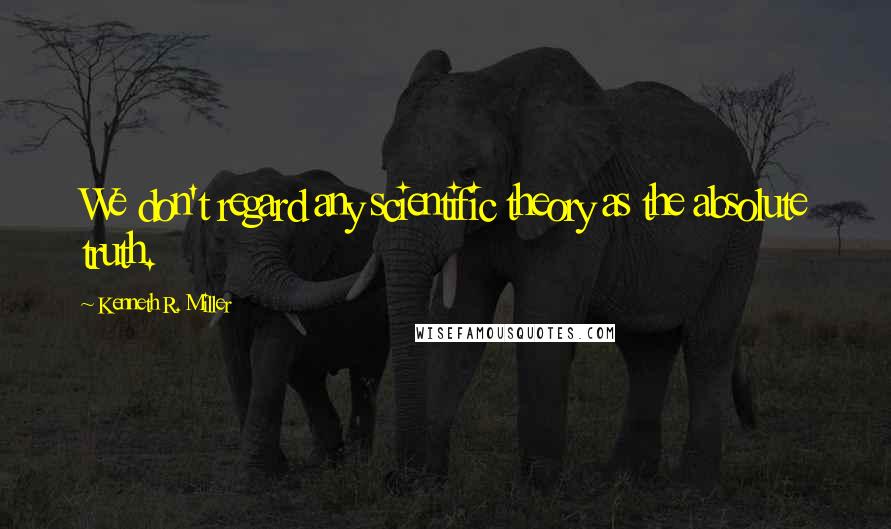 Kenneth R. Miller Quotes: We don't regard any scientific theory as the absolute truth.