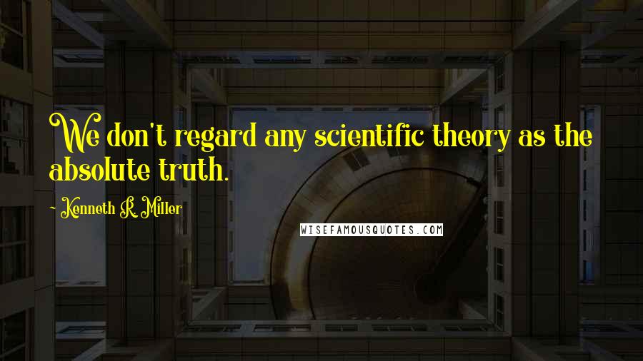 Kenneth R. Miller Quotes: We don't regard any scientific theory as the absolute truth.