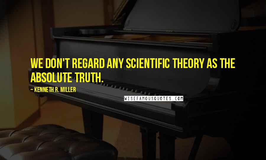 Kenneth R. Miller Quotes: We don't regard any scientific theory as the absolute truth.