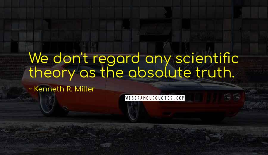Kenneth R. Miller Quotes: We don't regard any scientific theory as the absolute truth.