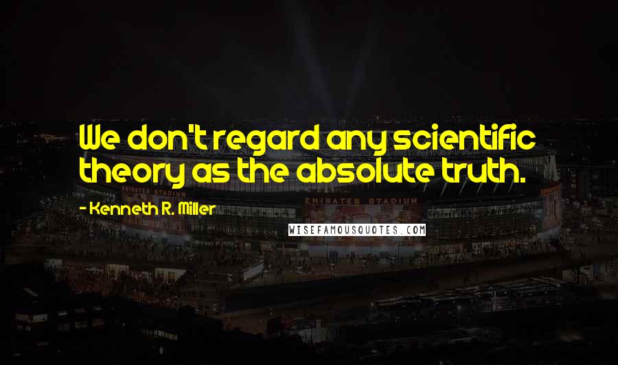 Kenneth R. Miller Quotes: We don't regard any scientific theory as the absolute truth.