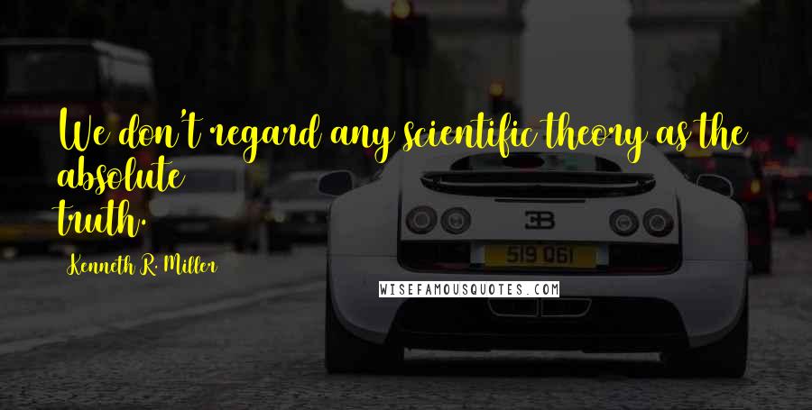 Kenneth R. Miller Quotes: We don't regard any scientific theory as the absolute truth.
