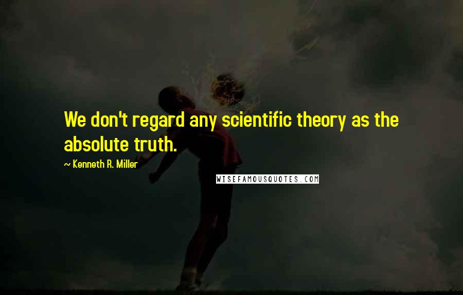 Kenneth R. Miller Quotes: We don't regard any scientific theory as the absolute truth.