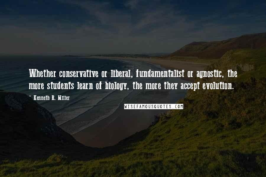 Kenneth R. Miller Quotes: Whether conservative or liberal, fundamentalist or agnostic, the more students learn of biology, the more they accept evolution.