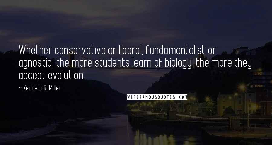 Kenneth R. Miller Quotes: Whether conservative or liberal, fundamentalist or agnostic, the more students learn of biology, the more they accept evolution.