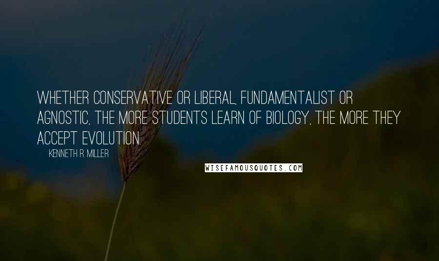 Kenneth R. Miller Quotes: Whether conservative or liberal, fundamentalist or agnostic, the more students learn of biology, the more they accept evolution.