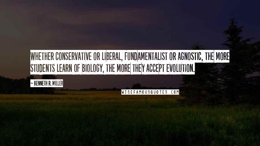 Kenneth R. Miller Quotes: Whether conservative or liberal, fundamentalist or agnostic, the more students learn of biology, the more they accept evolution.