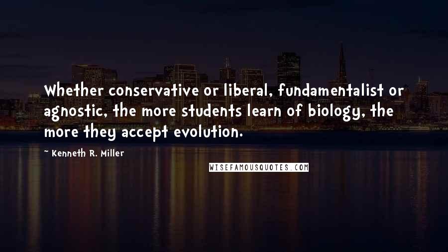 Kenneth R. Miller Quotes: Whether conservative or liberal, fundamentalist or agnostic, the more students learn of biology, the more they accept evolution.