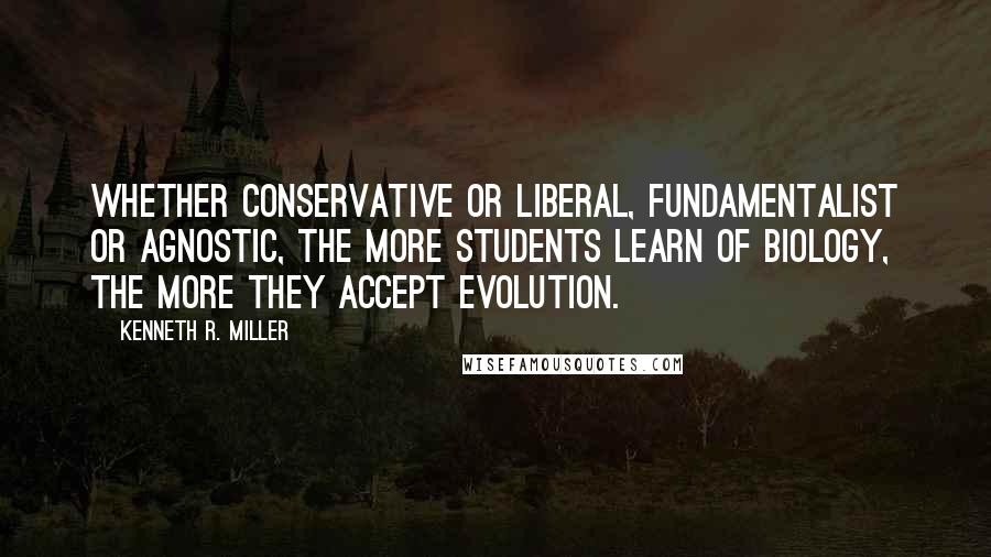 Kenneth R. Miller Quotes: Whether conservative or liberal, fundamentalist or agnostic, the more students learn of biology, the more they accept evolution.