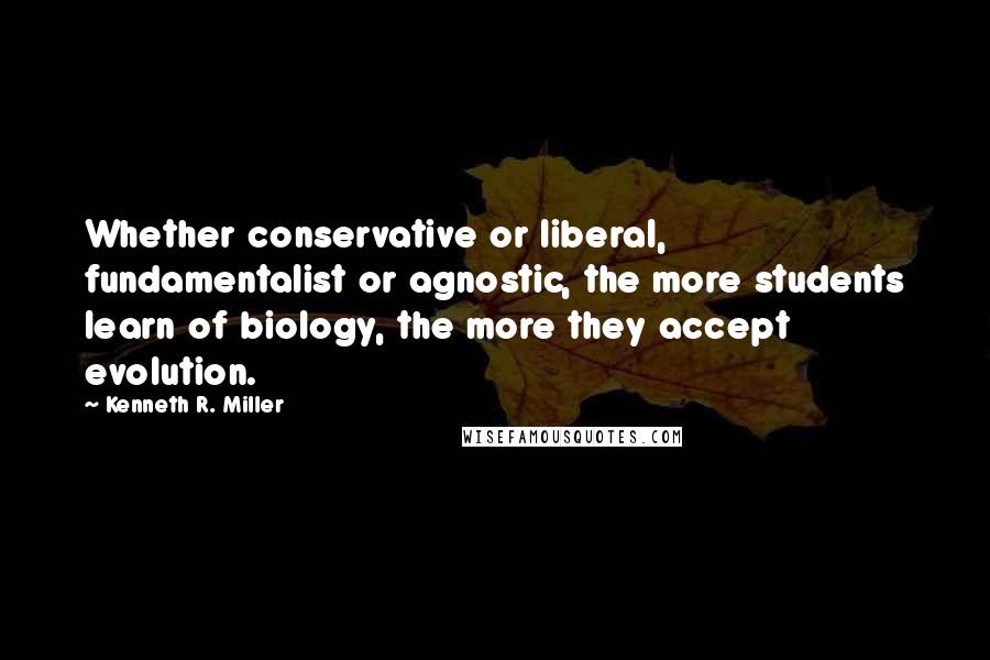 Kenneth R. Miller Quotes: Whether conservative or liberal, fundamentalist or agnostic, the more students learn of biology, the more they accept evolution.