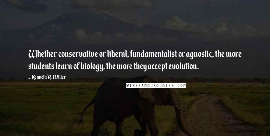 Kenneth R. Miller Quotes: Whether conservative or liberal, fundamentalist or agnostic, the more students learn of biology, the more they accept evolution.