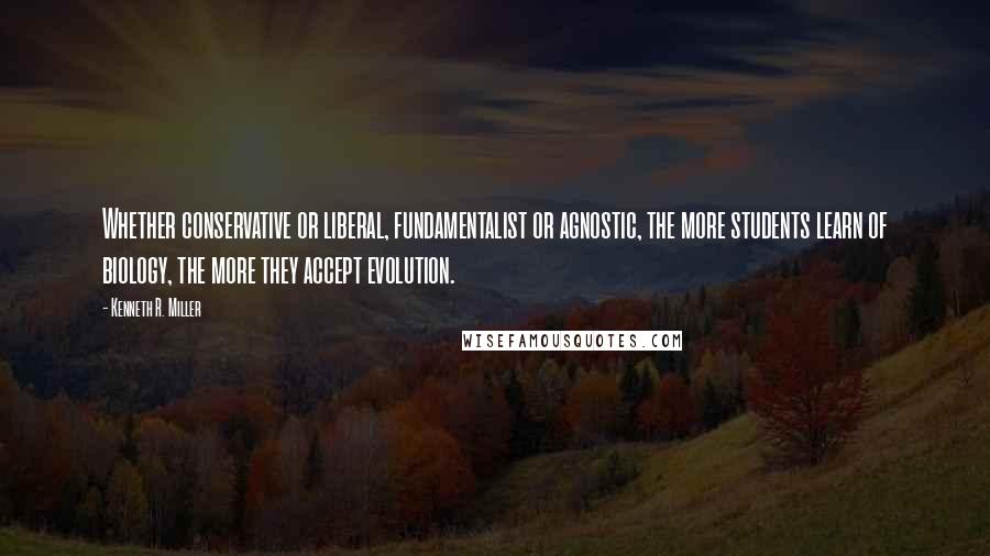 Kenneth R. Miller Quotes: Whether conservative or liberal, fundamentalist or agnostic, the more students learn of biology, the more they accept evolution.