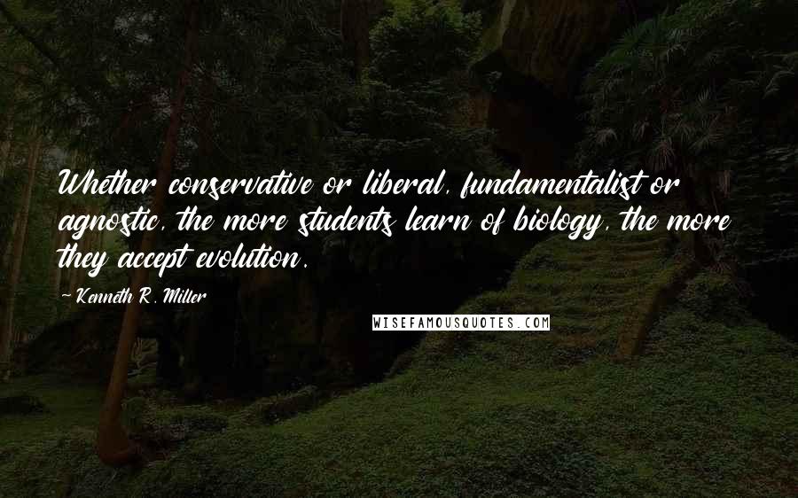 Kenneth R. Miller Quotes: Whether conservative or liberal, fundamentalist or agnostic, the more students learn of biology, the more they accept evolution.