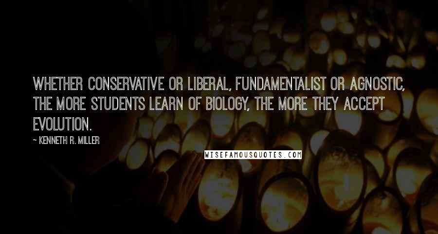 Kenneth R. Miller Quotes: Whether conservative or liberal, fundamentalist or agnostic, the more students learn of biology, the more they accept evolution.