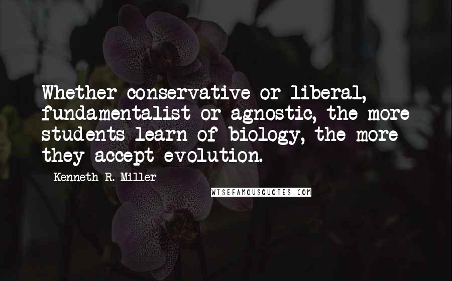 Kenneth R. Miller Quotes: Whether conservative or liberal, fundamentalist or agnostic, the more students learn of biology, the more they accept evolution.