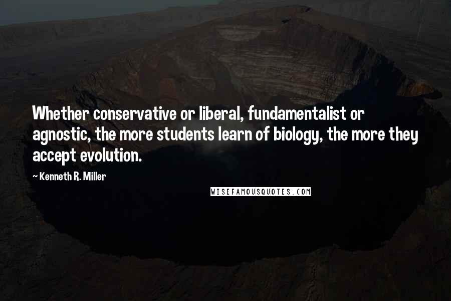 Kenneth R. Miller Quotes: Whether conservative or liberal, fundamentalist or agnostic, the more students learn of biology, the more they accept evolution.