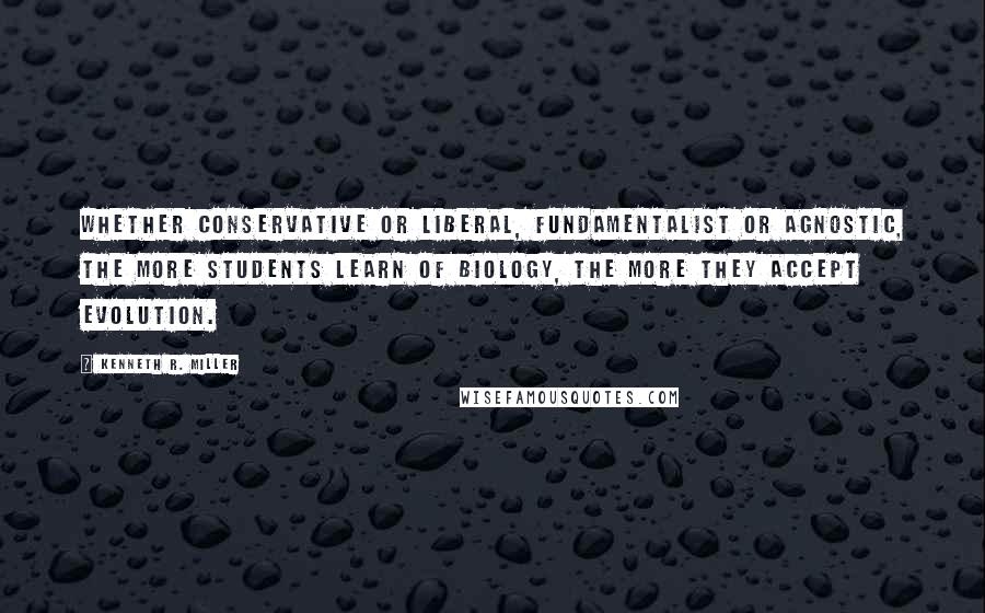 Kenneth R. Miller Quotes: Whether conservative or liberal, fundamentalist or agnostic, the more students learn of biology, the more they accept evolution.