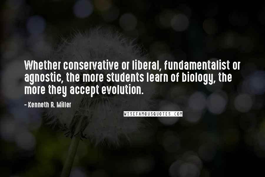 Kenneth R. Miller Quotes: Whether conservative or liberal, fundamentalist or agnostic, the more students learn of biology, the more they accept evolution.