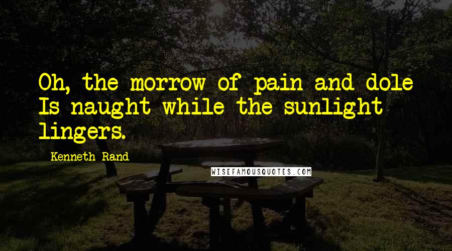 Kenneth Rand Quotes: Oh, the morrow of pain and dole Is naught while the sunlight lingers.