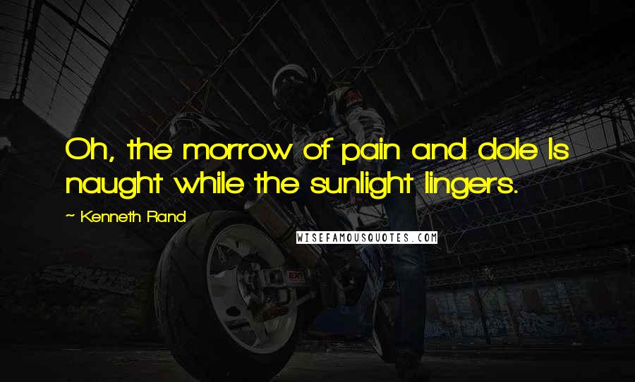 Kenneth Rand Quotes: Oh, the morrow of pain and dole Is naught while the sunlight lingers.