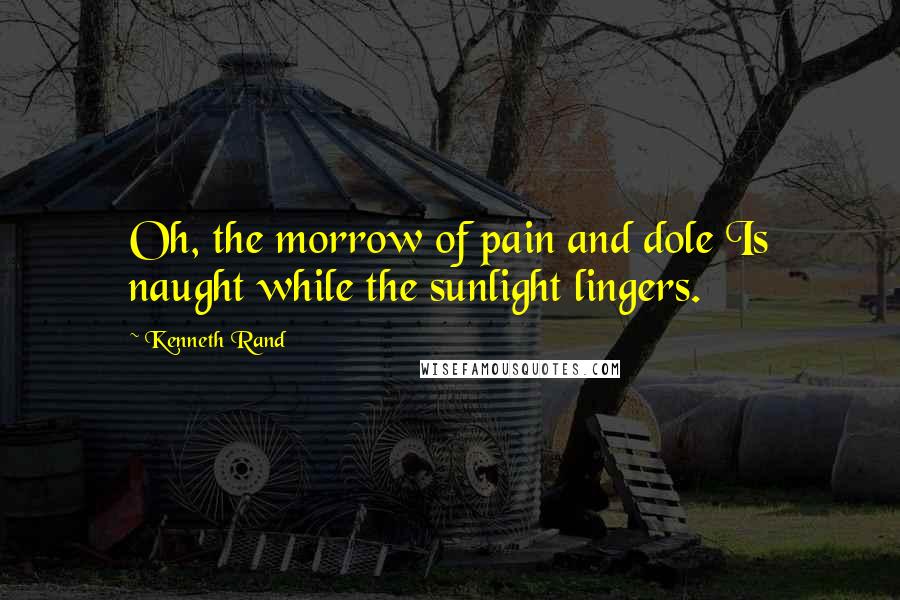 Kenneth Rand Quotes: Oh, the morrow of pain and dole Is naught while the sunlight lingers.