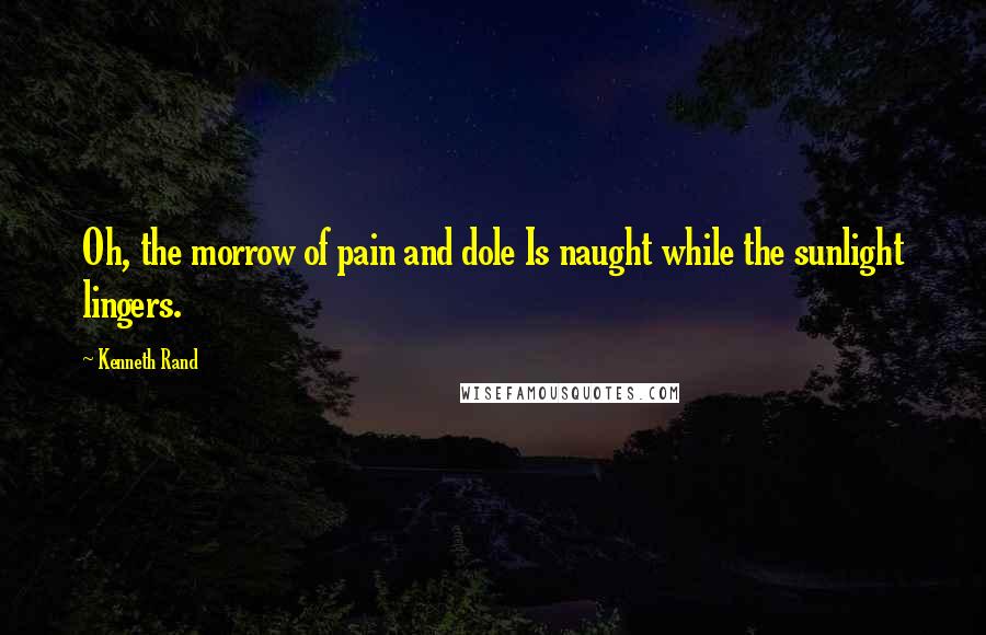 Kenneth Rand Quotes: Oh, the morrow of pain and dole Is naught while the sunlight lingers.