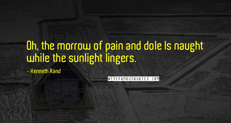 Kenneth Rand Quotes: Oh, the morrow of pain and dole Is naught while the sunlight lingers.