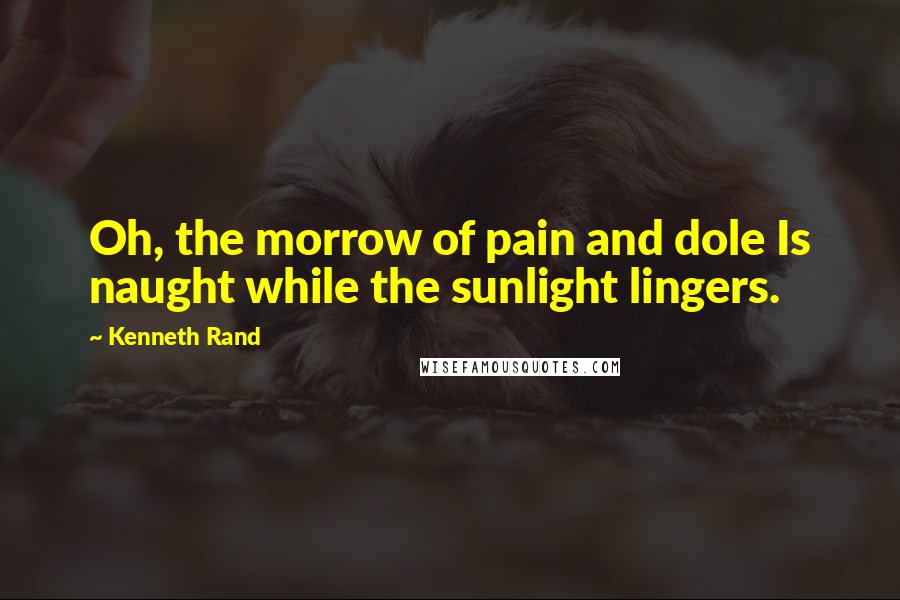 Kenneth Rand Quotes: Oh, the morrow of pain and dole Is naught while the sunlight lingers.