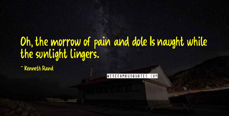 Kenneth Rand Quotes: Oh, the morrow of pain and dole Is naught while the sunlight lingers.