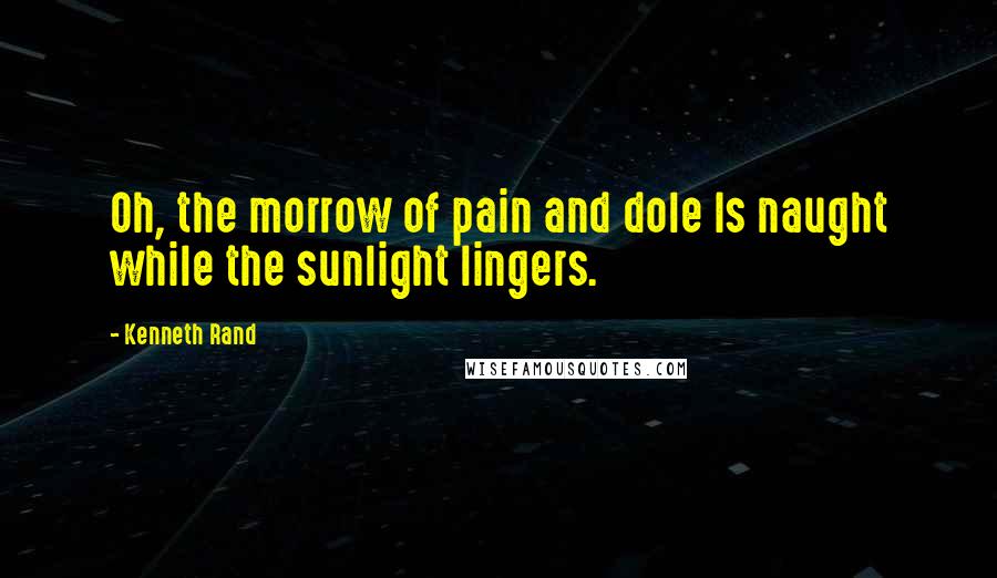 Kenneth Rand Quotes: Oh, the morrow of pain and dole Is naught while the sunlight lingers.