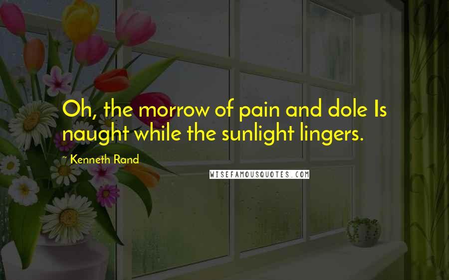 Kenneth Rand Quotes: Oh, the morrow of pain and dole Is naught while the sunlight lingers.