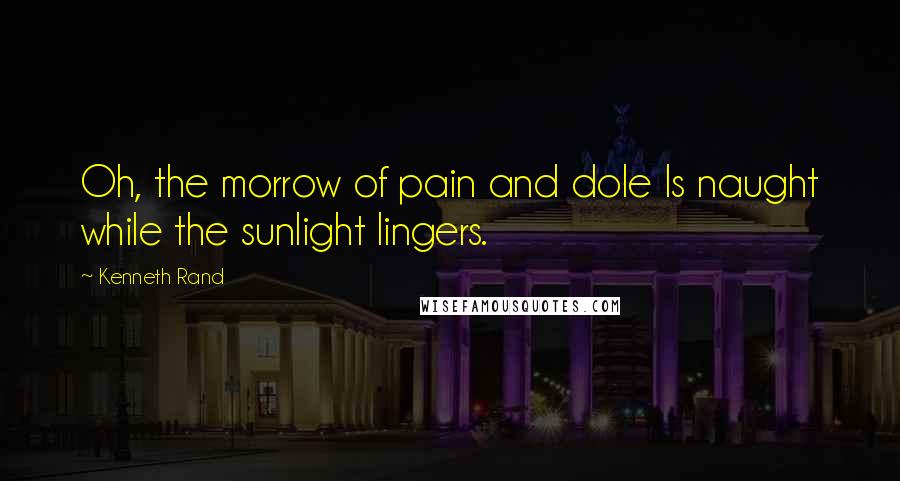 Kenneth Rand Quotes: Oh, the morrow of pain and dole Is naught while the sunlight lingers.
