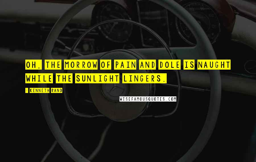 Kenneth Rand Quotes: Oh, the morrow of pain and dole Is naught while the sunlight lingers.