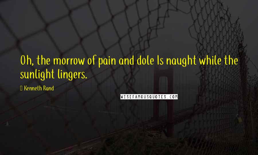 Kenneth Rand Quotes: Oh, the morrow of pain and dole Is naught while the sunlight lingers.