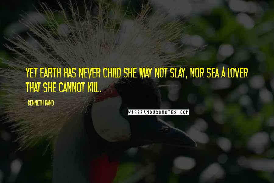 Kenneth Rand Quotes: Yet earth has never child she may not slay, Nor sea a lover that she cannot kill.