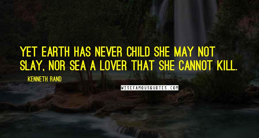 Kenneth Rand Quotes: Yet earth has never child she may not slay, Nor sea a lover that she cannot kill.