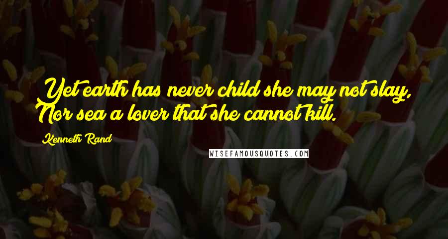 Kenneth Rand Quotes: Yet earth has never child she may not slay, Nor sea a lover that she cannot kill.