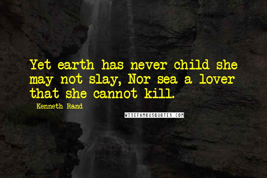 Kenneth Rand Quotes: Yet earth has never child she may not slay, Nor sea a lover that she cannot kill.