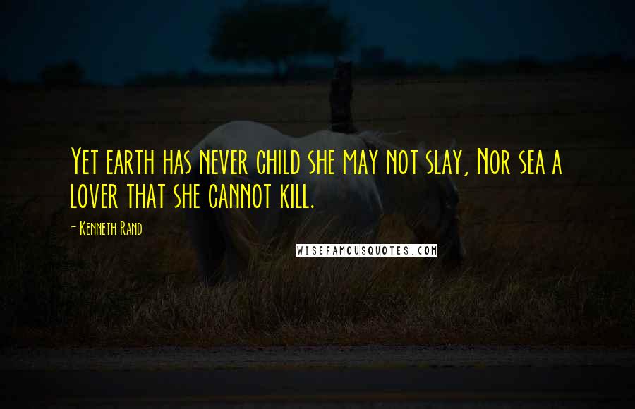 Kenneth Rand Quotes: Yet earth has never child she may not slay, Nor sea a lover that she cannot kill.