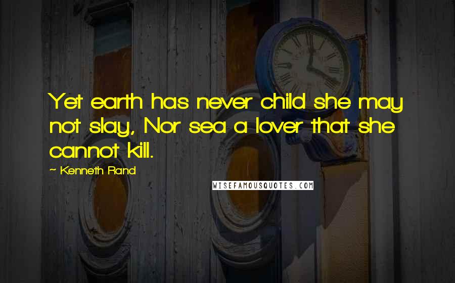 Kenneth Rand Quotes: Yet earth has never child she may not slay, Nor sea a lover that she cannot kill.