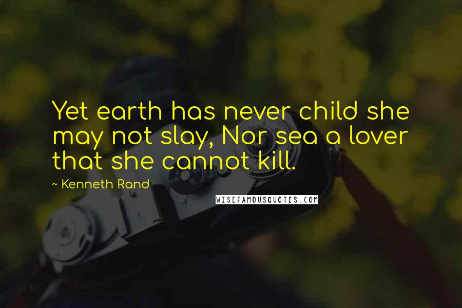 Kenneth Rand Quotes: Yet earth has never child she may not slay, Nor sea a lover that she cannot kill.
