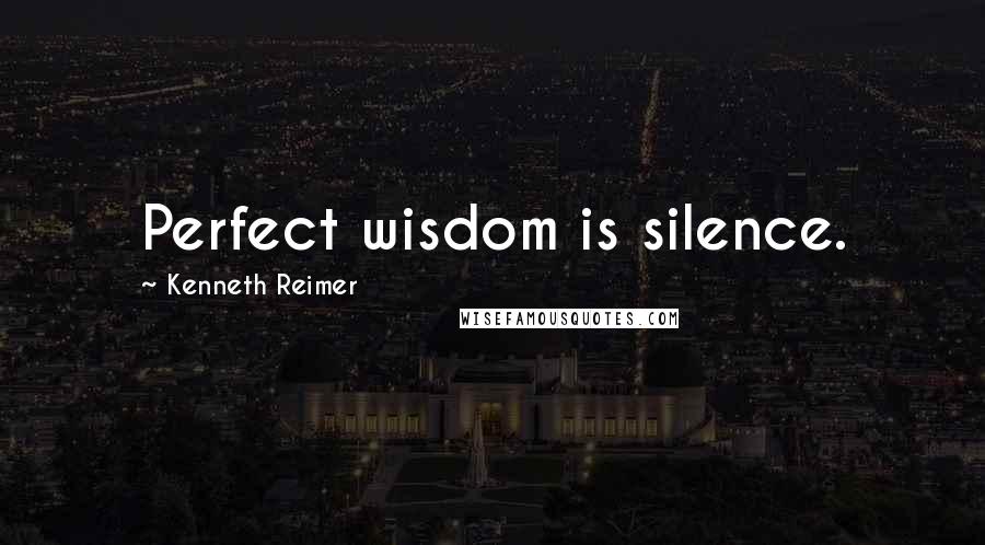 Kenneth Reimer Quotes: Perfect wisdom is silence.