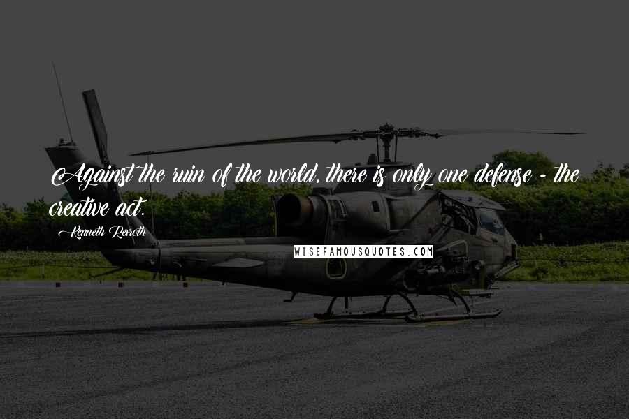 Kenneth Rexroth Quotes: Against the ruin of the world, there is only one defense - the creative act.