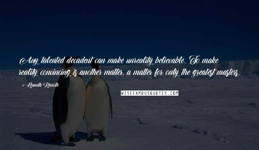 Kenneth Rexroth Quotes: Any talented decadent can make unreality believable. To make reality convincing is another matter, a matter for only the greatest masters.