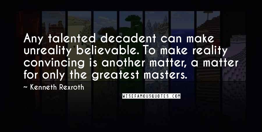 Kenneth Rexroth Quotes: Any talented decadent can make unreality believable. To make reality convincing is another matter, a matter for only the greatest masters.