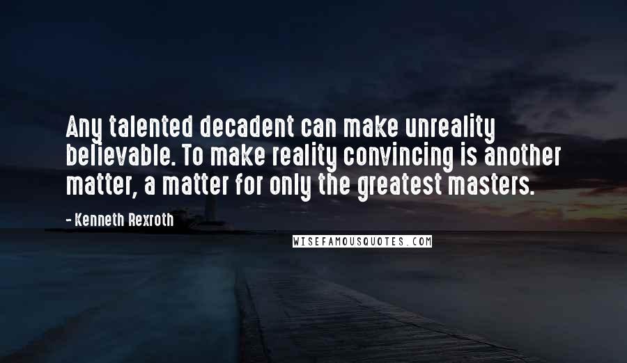 Kenneth Rexroth Quotes: Any talented decadent can make unreality believable. To make reality convincing is another matter, a matter for only the greatest masters.